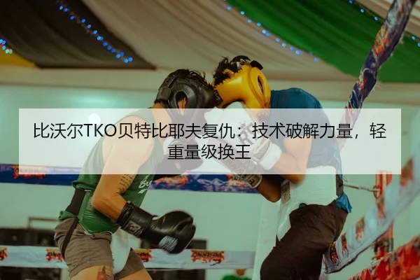 比沃尔TKO贝特比耶夫复仇：技术破解力量，轻重量级换王